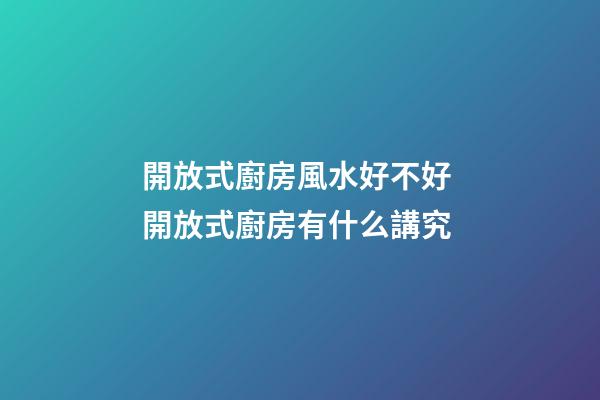 開放式廚房風水好不好 開放式廚房有什么講究